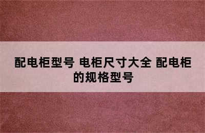 配电柜型号 电柜尺寸大全 配电柜的规格型号